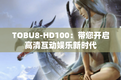 TOBU8-HD100：带您开启高清互动娱乐新时代