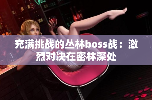 充满挑战的丛林boss战：激烈对决在密林深处