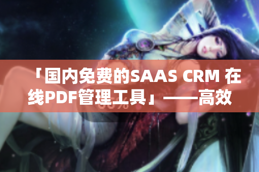 「国内免费的SAAS CRM 在线PDF管理工具」——高效管理客户数据、轻松生成PDF报告