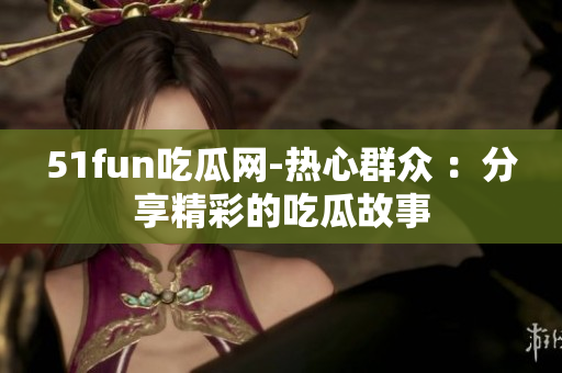 51fun吃瓜网-热心群众 ：分享精彩的吃瓜故事