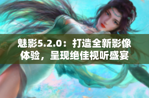 魅影5.2.0：打造全新影像体验，呈现绝佳视听盛宴