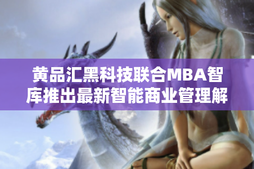 黄品汇黑科技联合MBA智库推出最新智能商业管理解决方案