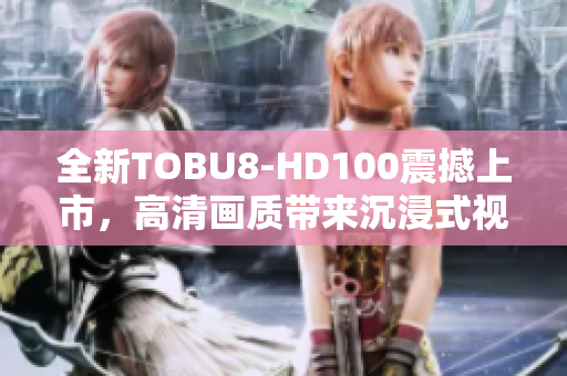 全新TOBU8-HD100震撼上市，高清画质带来沉浸式视听体验