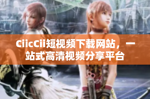 CiicCii短视频下载网站，一站式高清视频分享平台