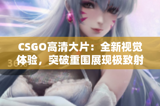 CSGO高清大片：全新视觉体验，突破重围展现极致射击魅力