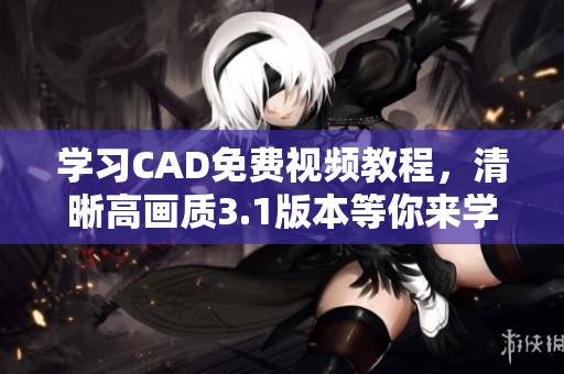 学习CAD免费视频教程，清晰高画质3.1版本等你来学