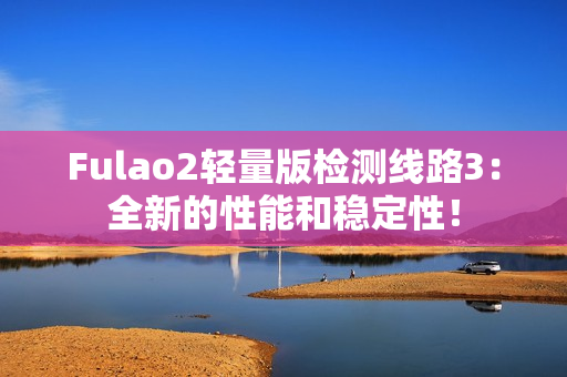 Fulao2轻量版检测线路3：全新的性能和稳定性！