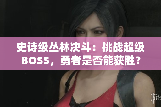 史诗级丛林决斗：挑战超级BOSS，勇者是否能获胜？