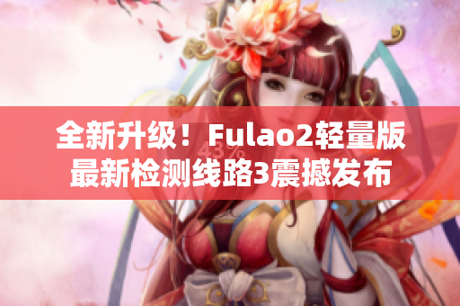 全新升级！Fulao2轻量版最新检测线路3震撼发布