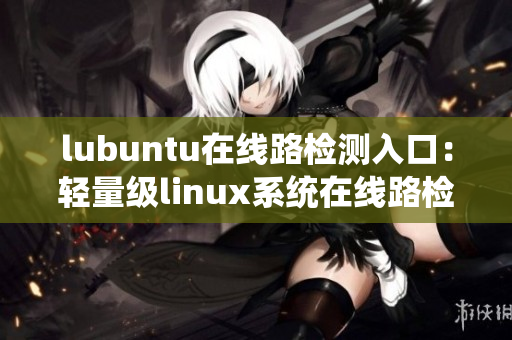 lubuntu在线路检测入口：轻量级linux系统在线路检测入口提供的最新信息