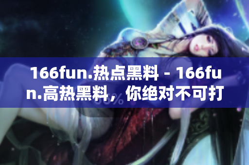 166fun.热点黑料 - 166fun.高热黑料，你绝对不可打烊