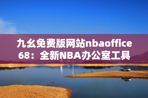 九幺免费版网站nbaoffice68：全新NBA办公室工具，轻松提高工作效率