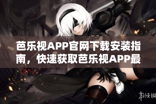 芭乐视APP官网下载安装指南，快速获取芭乐视APP最新版本