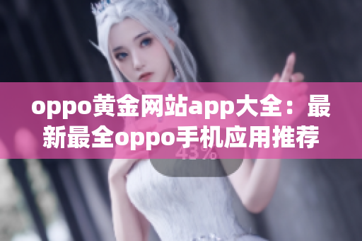 oppo黄金网站app大全：最新最全oppo手机应用推荐