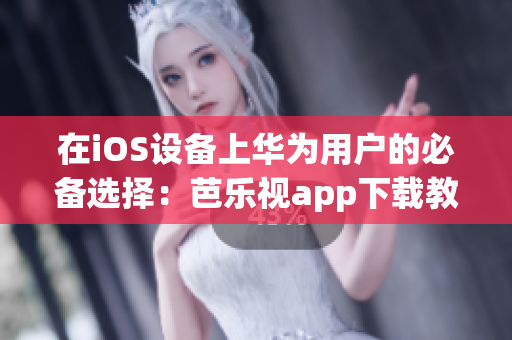 在iOS设备上华为用户的必备选择：芭乐视app下载教程【最新版】