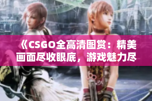 《CSGO全高清图赏：精美画面尽收眼底，游戏魅力尽显》