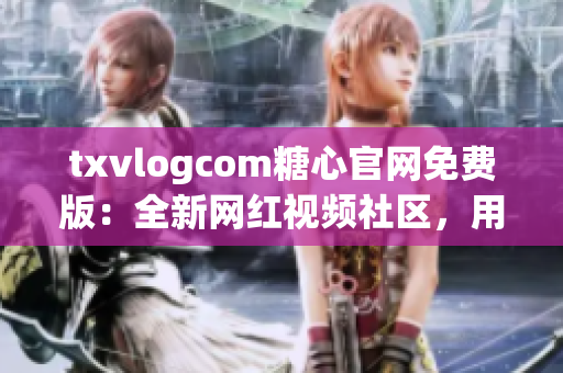 txvlogcom糖心官网免费版：全新网红视频社区，用心创作，即刻分享。