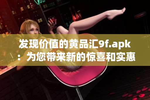 发现价值的黄品汇9f.apk：为您带来新的惊喜和实惠