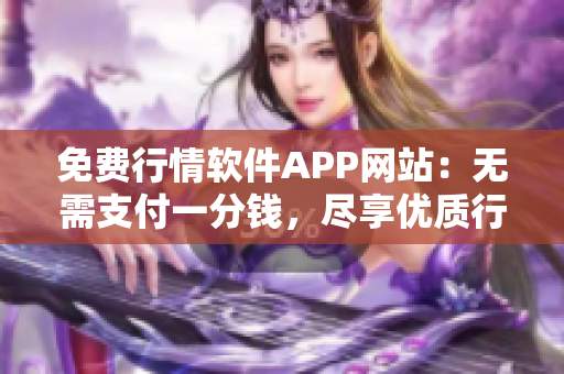 免费行情软件APP网站：无需支付一分钱，尽享优质行情服务