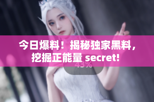 今日爆料！揭秘独家黑料，挖掘正能量 secret! 