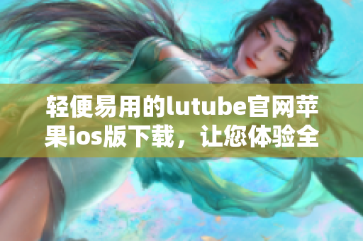 轻便易用的lutube官网苹果ios版下载，让您体验全新观影乐趣