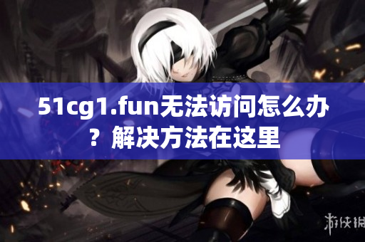 51cg1.fun无法访问怎么办？解决方法在这里