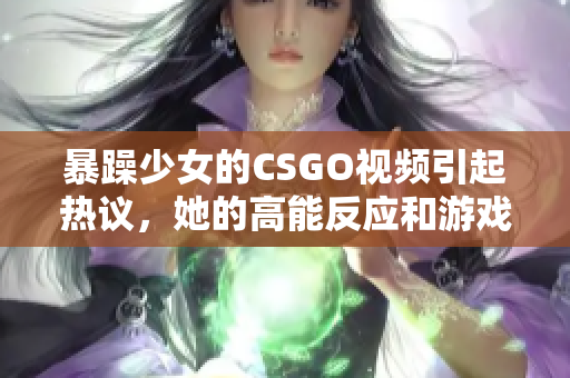 暴躁少女的CSGO视频引起热议，她的高能反应和游戏技巧令人惊叹