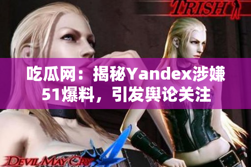 吃瓜网：揭秘Yandex涉嫌51爆料，引发舆论关注