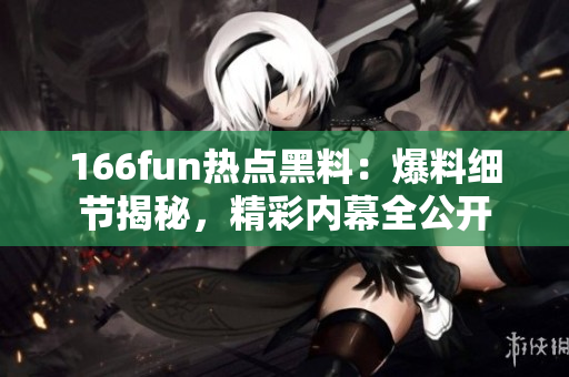 166fun热点黑料：爆料细节揭秘，精彩内幕全公开