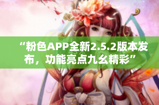 “粉色APP全新2.5.2版本发布，功能亮点九幺精彩”