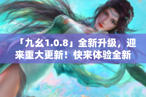 「九幺1.0.8」全新升级，迎来重大更新！快来体验全新版本带来的惊喜吧！