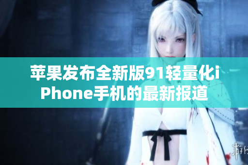 苹果发布全新版91轻量化iPhone手机的最新报道