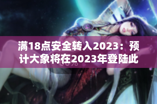 满18点安全转入2023：预计大象将在2023年登陆此安全!