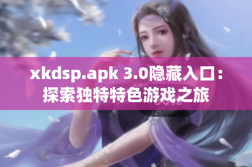 xkdsp.apk 3.0隐藏入口：探索独特特色游戏之旅