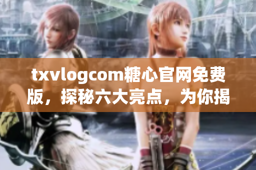 txvlogcom糖心官网免费版，探秘六大亮点，为你揭秘最新更新