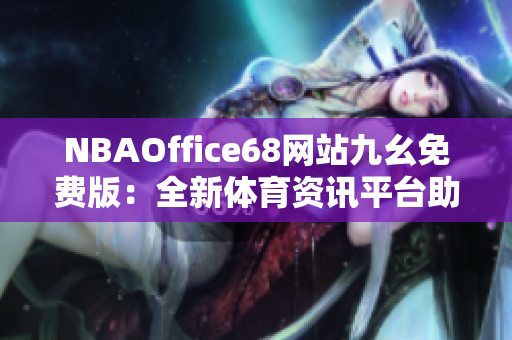 NBAOffice68网站九幺免费版：全新体育资讯平台助您畅享篮球精彩