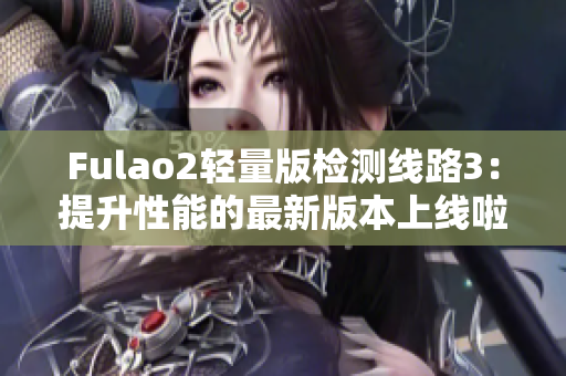 Fulao2轻量版检测线路3：提升性能的最新版本上线啦!