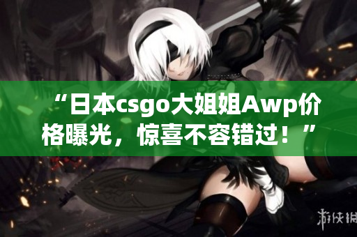 “日本csgo大姐姐Awp价格曝光，惊喜不容错过！”