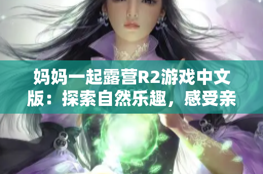 妈妈一起露营R2游戏中文版：探索自然乐趣，感受亲子情深