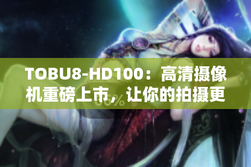 TOBU8-HD100：高清摄像机重磅上市，让你的拍摄更加清晰生动