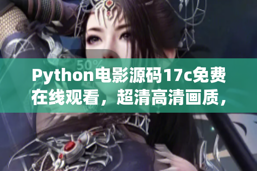 Python电影源码17c免费在线观看，超清高清画质，海量热门电影资源免费观看