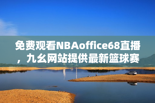 免费观看NBAoffice68直播，九幺网站提供最新篮球赛事，完全免费观看！