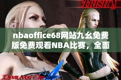 nbaoffice68网站九幺免费版免费观看NBA比赛，全面满足篮球迷的观赛需求