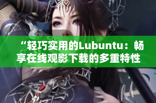 “轻巧实用的Lubuntu：畅享在线观影下载的多重特性”