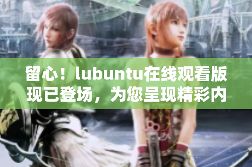 留心！lubuntu在线观看版现已登场，为您呈现精彩内容