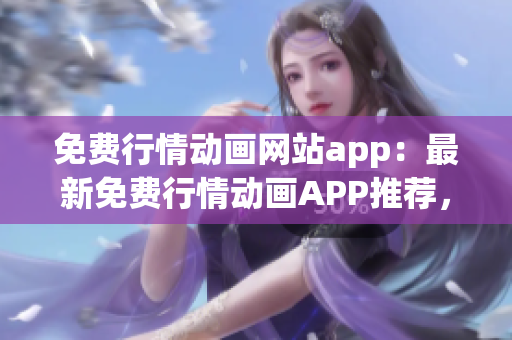 免费行情动画网站app：最新免费行情动画APP推荐，海量资源任你观看