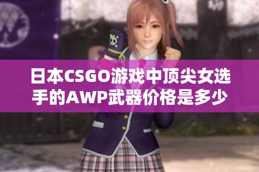 日本CSGO游戏中顶尖女选手的AWP武器价格是多少？