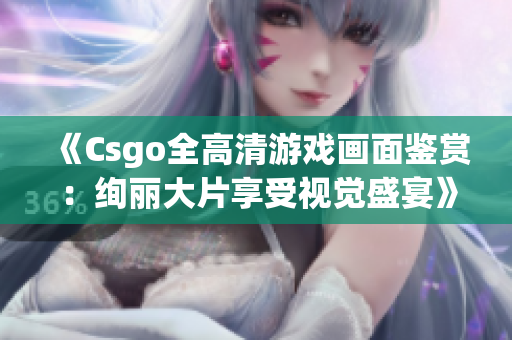 《Csgo全高清游戏画面鉴赏：绚丽大片享受视觉盛宴》