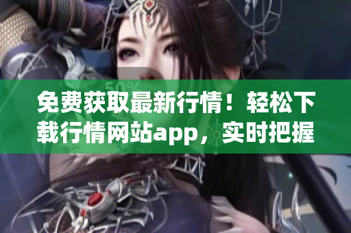 免费获取最新行情！轻松下载行情网站app，实时把握投资机会