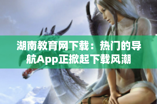 湖南教育网下载：热门的导航App正掀起下载风潮